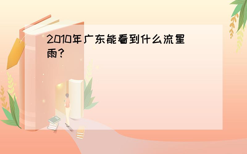 2010年广东能看到什么流星雨?