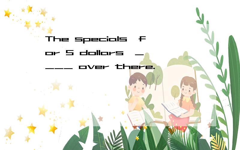 The specials,for 5 dollars,____ over there.