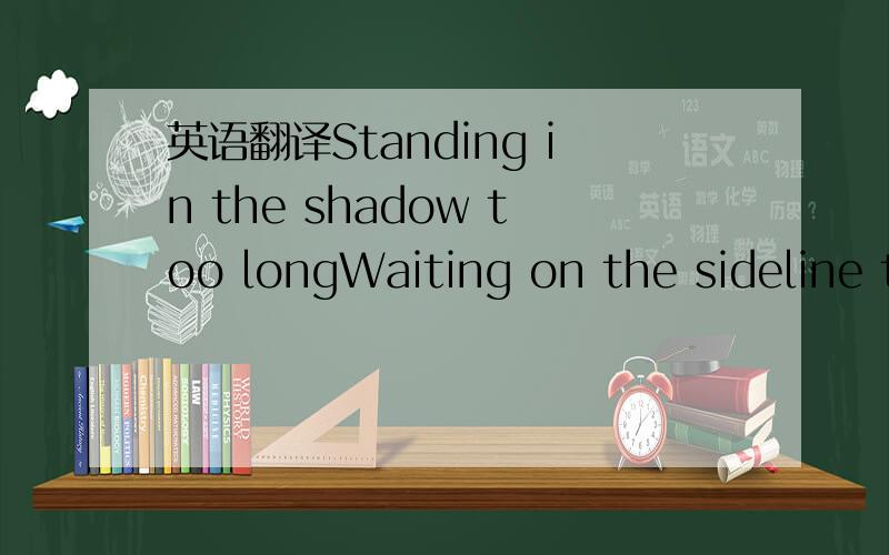 英语翻译Standing in the shadow too longWaiting on the sideline t