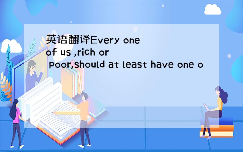 英语翻译Every one of us ,rich or poor,should at least have one o