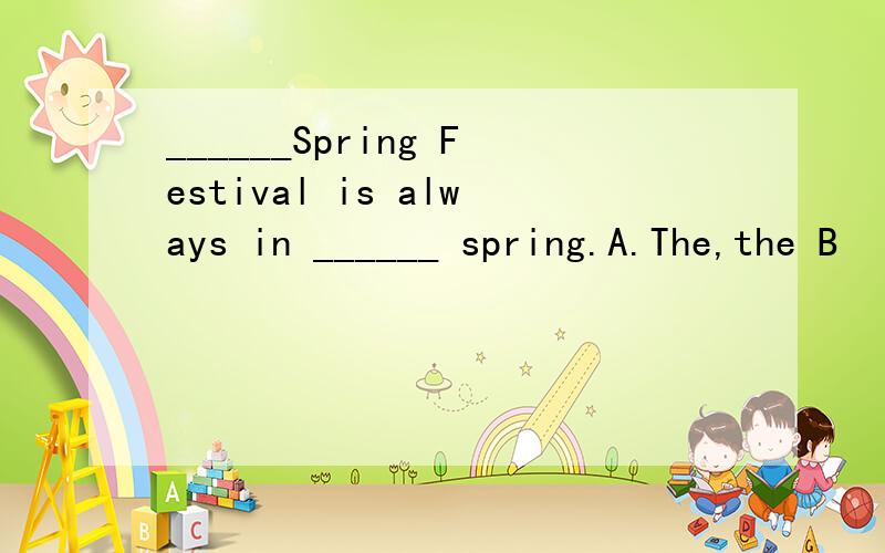 ______Spring Festival is always in ______ spring.A.The,the B