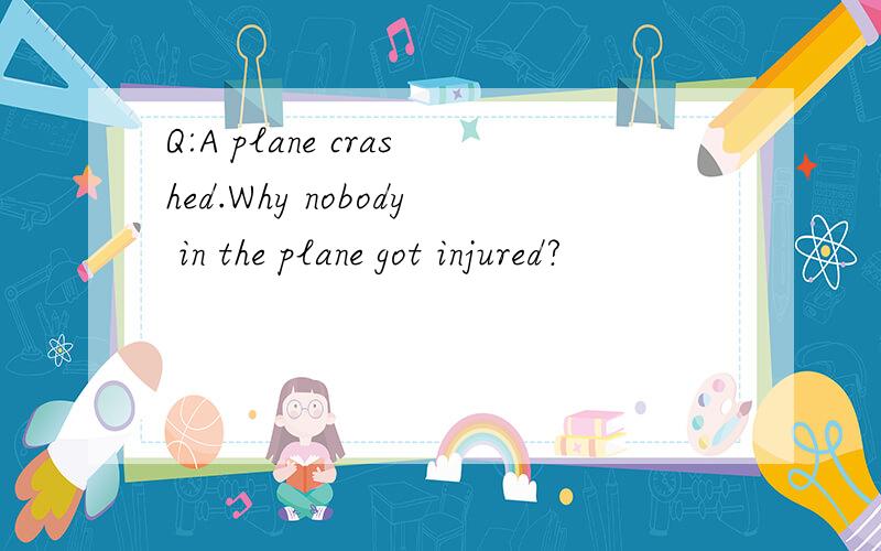 Q:A plane crashed.Why nobody in the plane got injured?