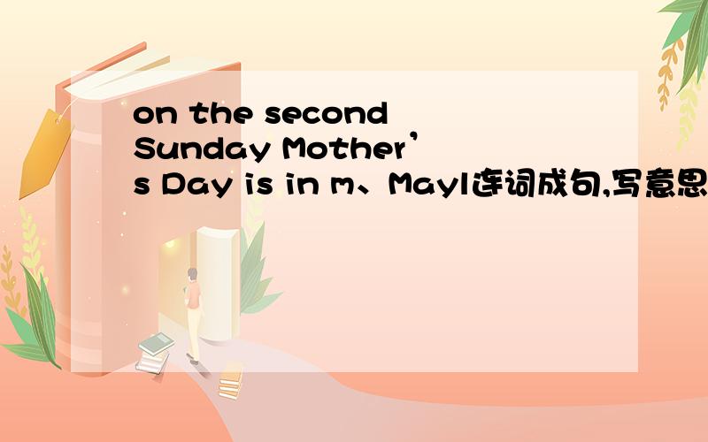 on the second Sunday Mother’s Day is in m、Mayl连词成句,写意思