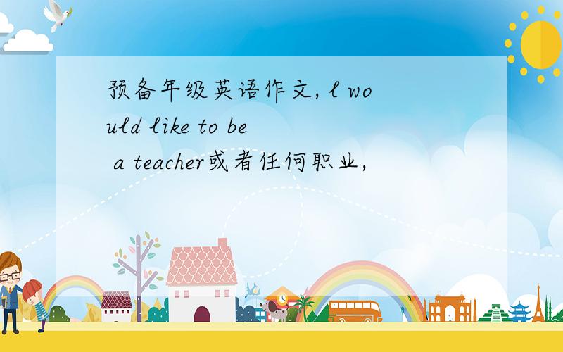 预备年级英语作文, l would like to be a teacher或者任何职业,