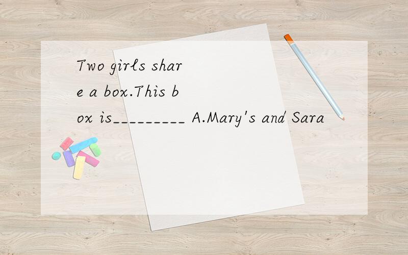 Two girls share a box.This box is_________ A.Mary's and Sara