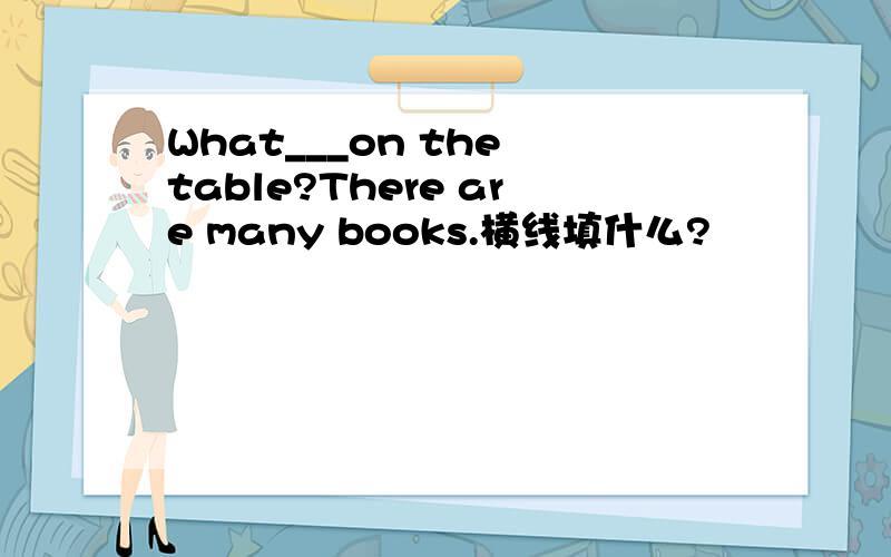 What___on the table?There are many books.横线填什么?