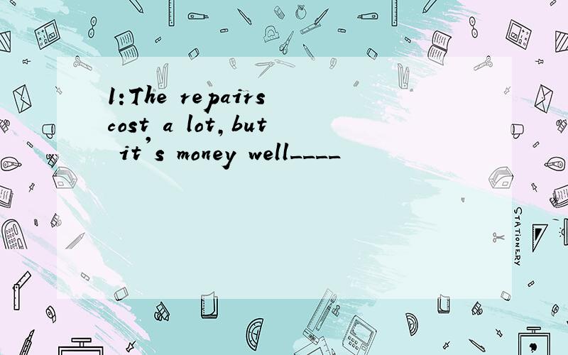 1:The repairs cost a lot,but it's money well____