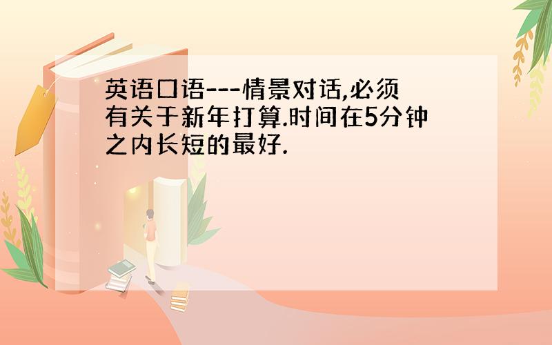 英语口语---情景对话,必须有关于新年打算.时间在5分钟之内长短的最好.