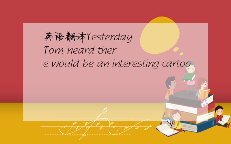 英语翻译Yesterday Tom heard there would be an interesting cartoo