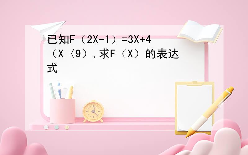 已知F（2X-1）=3X+4（X〈9）,求F（X）的表达式
