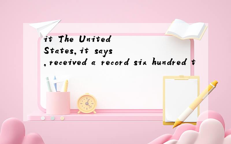 it The United States,it says,received a record six hundred t
