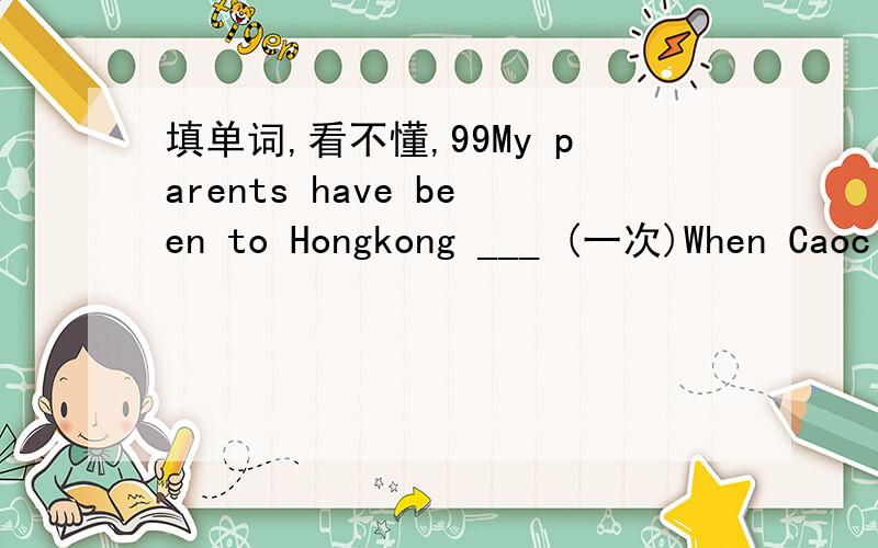 填单词,看不懂,99My parents have been to Hongkong ___ (一次)When Caoc