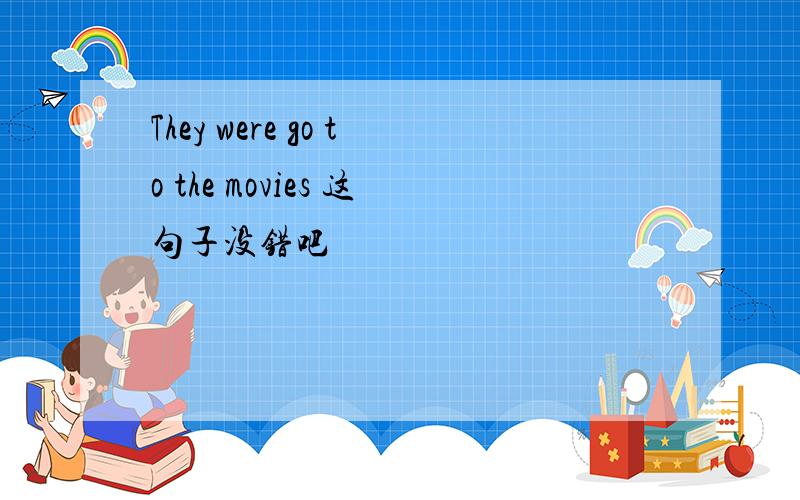 They were go to the movies 这句子没错吧