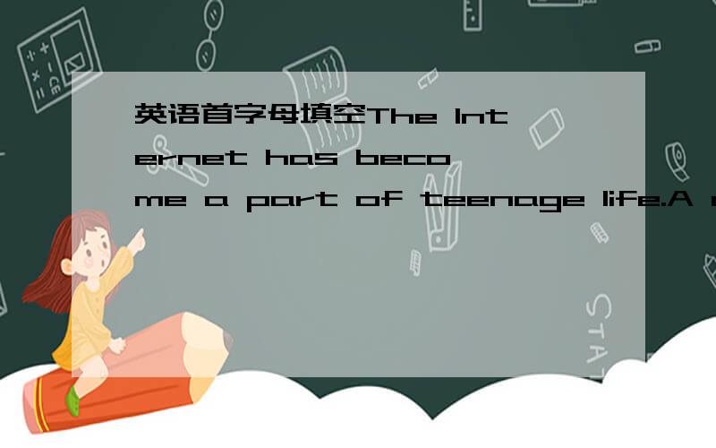 英语首字母填空The Internet has become a part of teenage life.A new