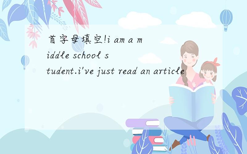 首字母填空!i am a middle school student.i've just read an article