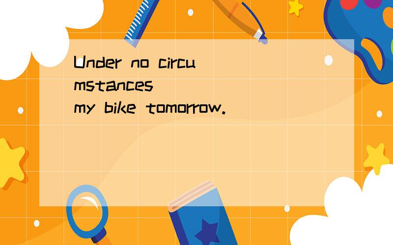 Under no circumstances ____ my bike tomorrow.