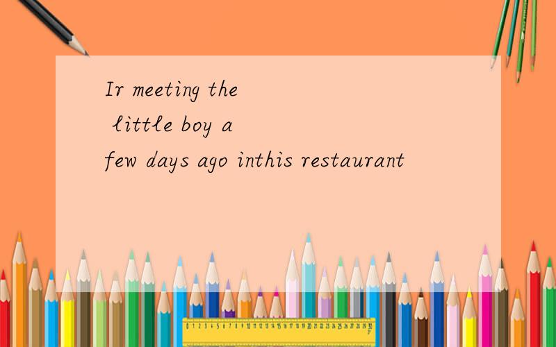 Ir meeting the little boy a few days ago inthis restaurant
