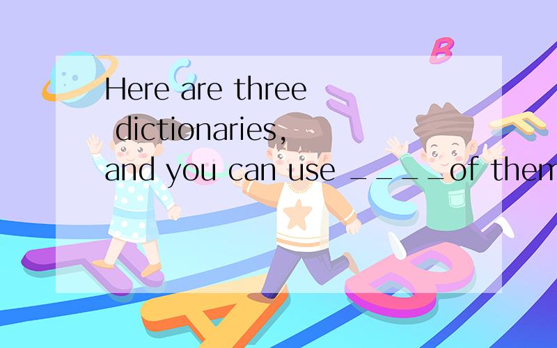 Here are three dictionaries,and you can use ____of them A ev