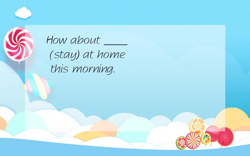 How about ____(stay) at home this morning.
