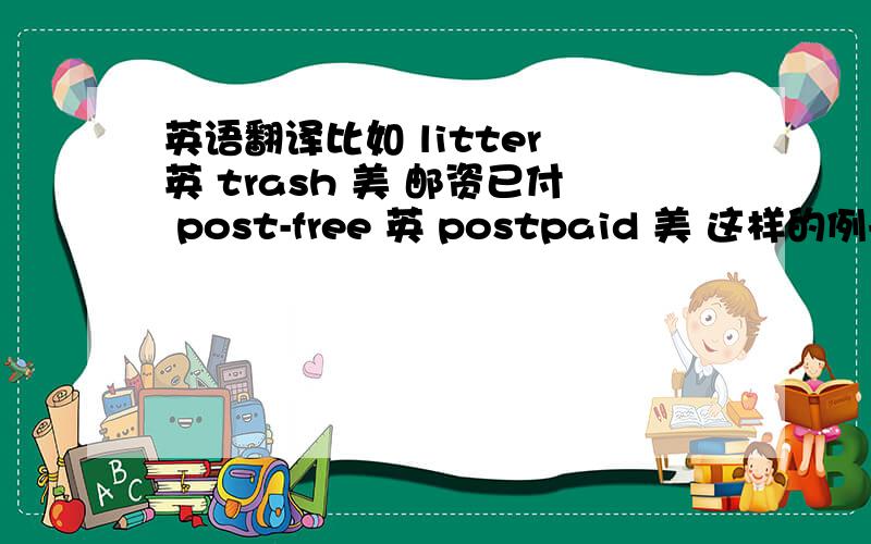 英语翻译比如 litter 英 trash 美 邮资已付 post-free 英 postpaid 美 这样的例子来一两