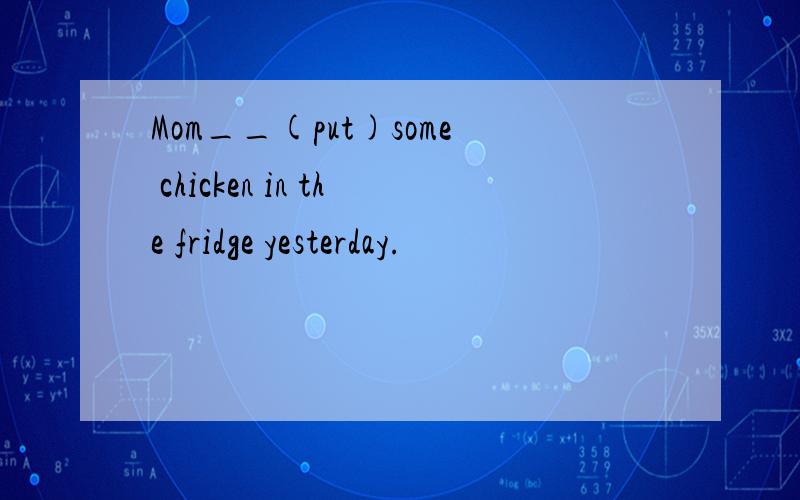 Mom__(put)some chicken in the fridge yesterday.
