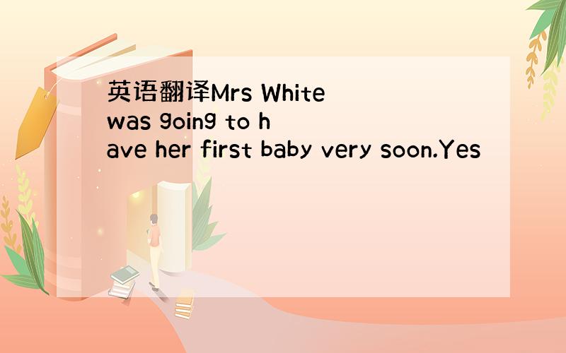 英语翻译Mrs White was going to have her first baby very soon.Yes