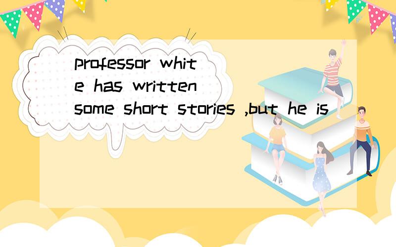 professor white has written some short stories ,but he is (