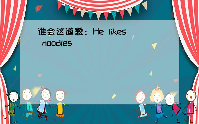 谁会这道题：He likes noodles ___