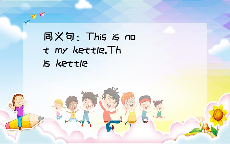同义句：This is not my kettle.This kettle _____ ______ ______me.