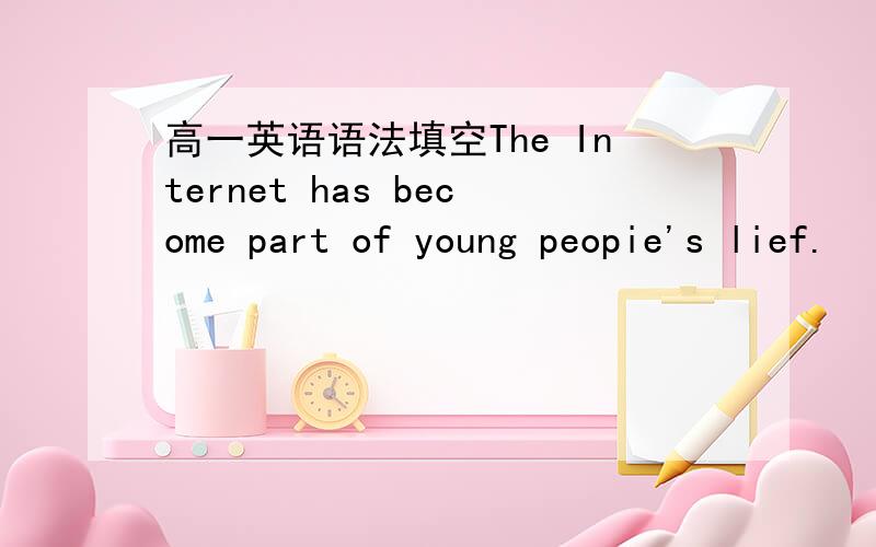 高一英语语法填空The Internet has become part of young peopie's lief.