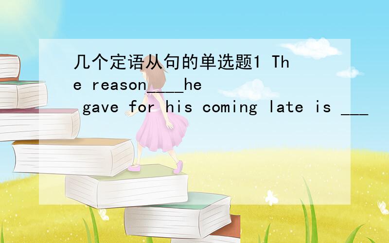 几个定语从句的单选题1 The reason____he gave for his coming late is ___