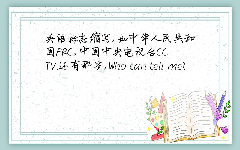 英语标志缩写,如中华人民共和国PRC,中国中央电视台CCTV.还有那些,Who can tell me?
