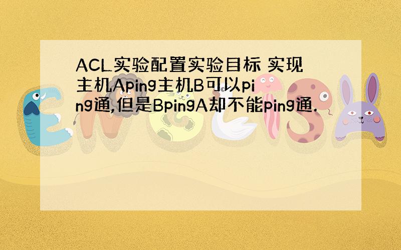 ACL实验配置实验目标 实现主机Aping主机B可以ping通,但是BpingA却不能ping通.