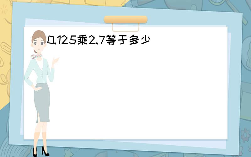 0.125乘2.7等于多少