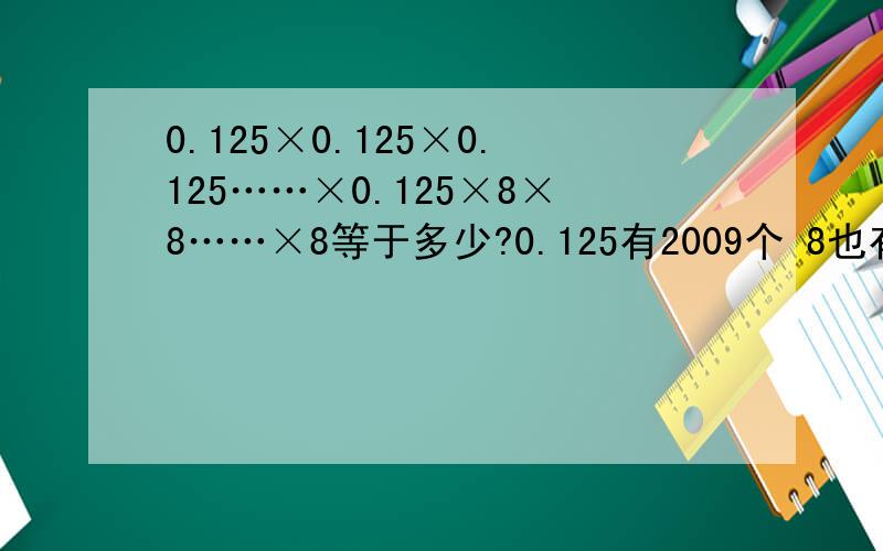0.125×0.125×0.125……×0.125×8×8……×8等于多少?0.125有2009个 8也有2009个
