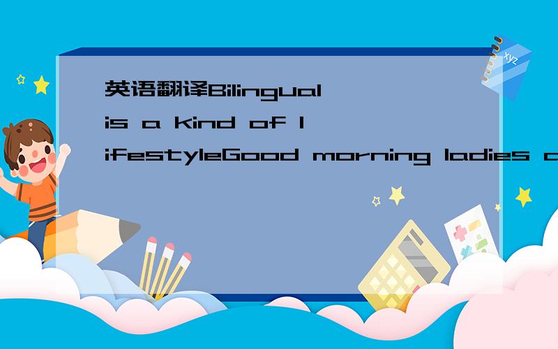 英语翻译Bilingual is a kind of lifestyleGood morning ladies and