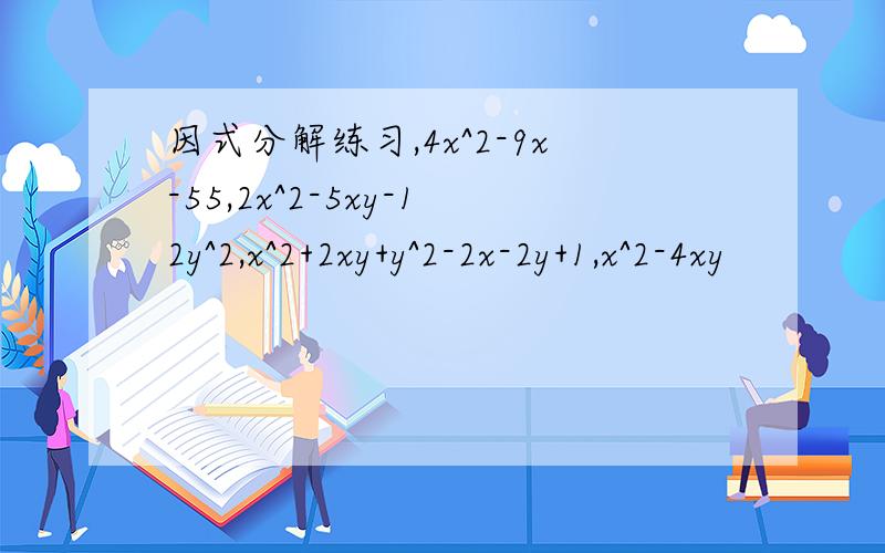 因式分解练习,4x^2-9x-55,2x^2-5xy-12y^2,x^2+2xy+y^2-2x-2y+1,x^2-4xy
