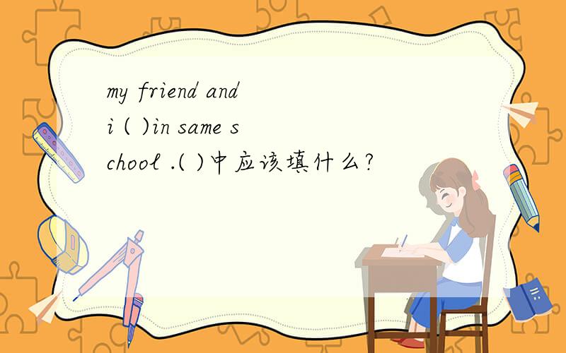 my friend and i ( )in same school .( )中应该填什么?