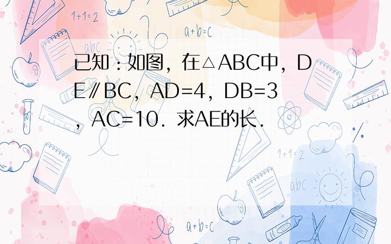 已知：如图，在△ABC中，DE∥BC，AD=4，DB=3，AC=10．求AE的长．