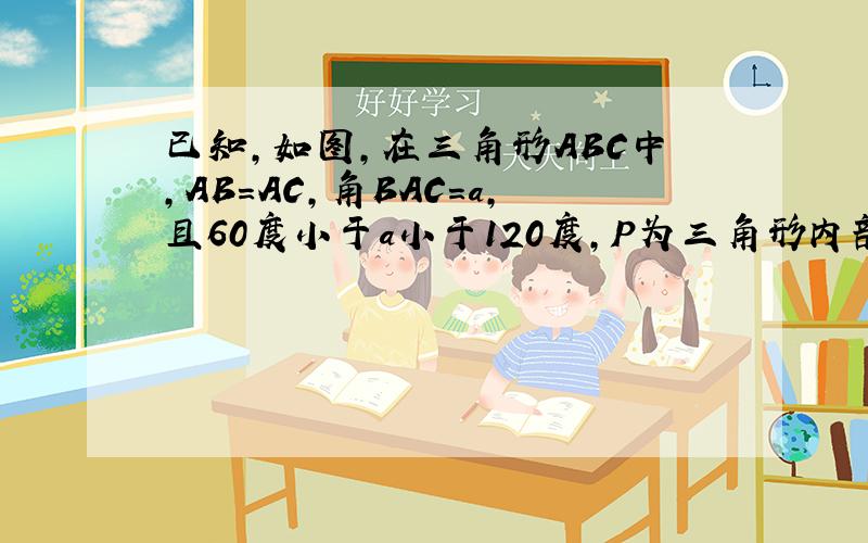 已知，如图，在三角形ABC中，AB=AC，角BAC=a，且60度小于a小于120度，P为三角形内部一点，且PC=AC,角
