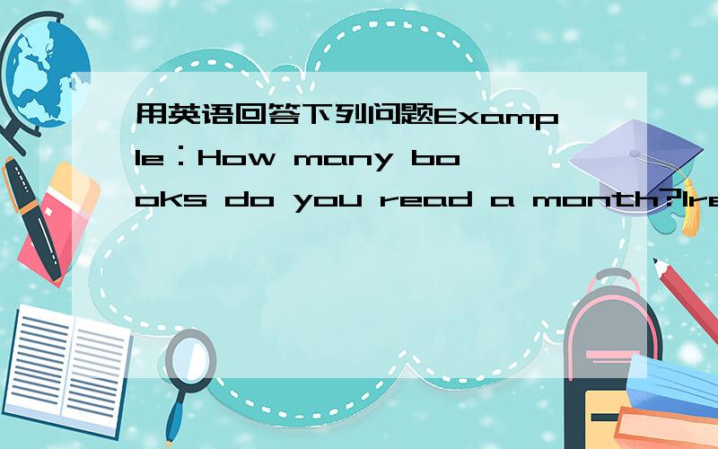 用英语回答下列问题Example：How many books do you read a month?Iread ab