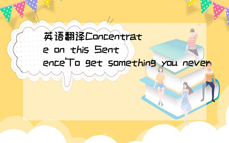 英语翻译Concentrate on this Sentence'To get something you never