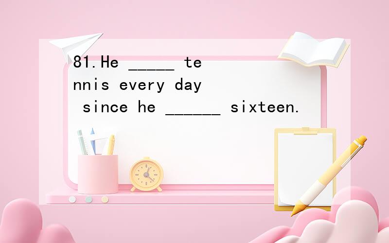 81.He _____ tennis every day since he ______ sixteen.
