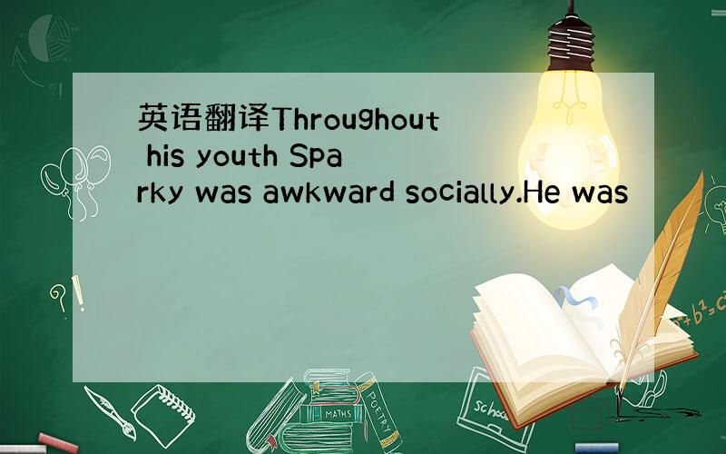 英语翻译Throughout his youth Sparky was awkward socially.He was