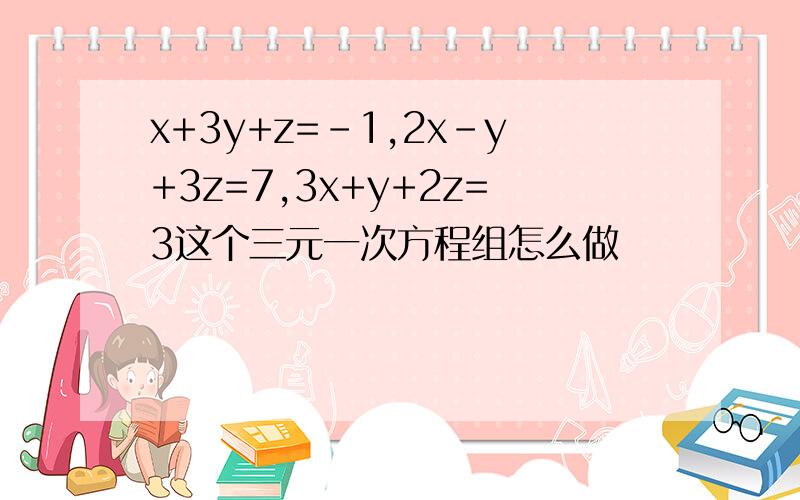 x+3y+z=-1,2x-y+3z=7,3x+y+2z=3这个三元一次方程组怎么做