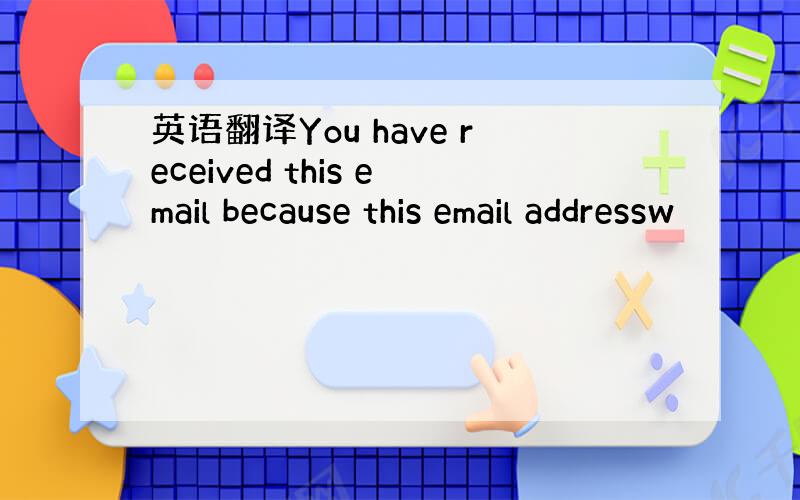 英语翻译You have received this email because this email addressw