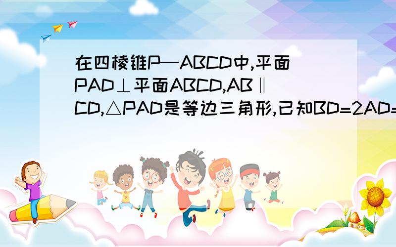 在四棱锥P—ABCD中,平面PAD⊥平面ABCD,AB‖CD,△PAD是等边三角形,已知BD=2AD=8,AB=2DC=