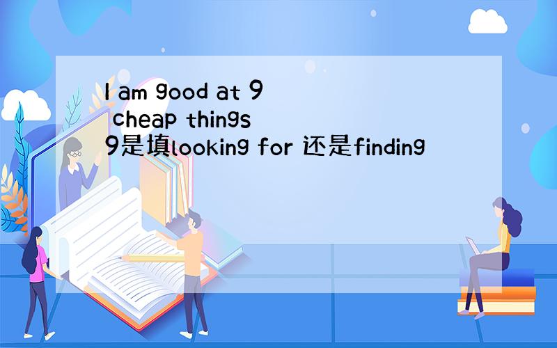 I am good at 9 cheap things 9是填looking for 还是finding