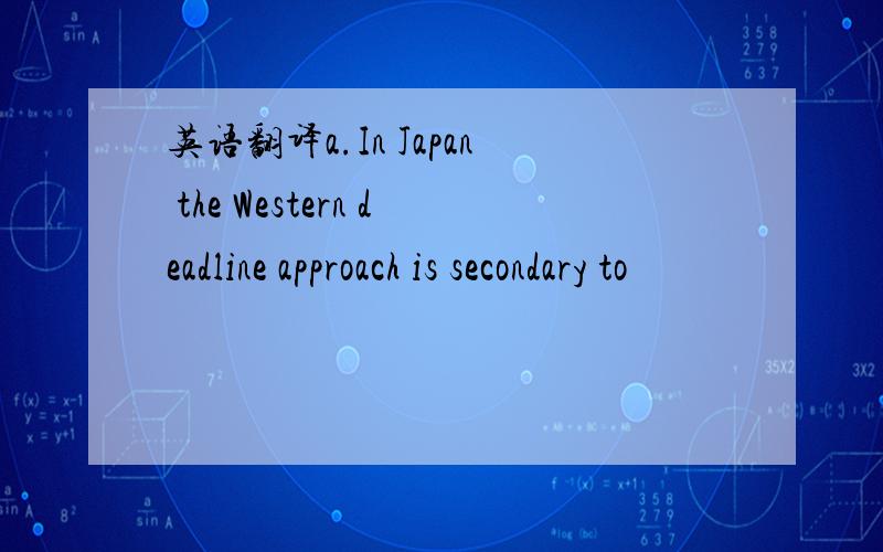 英语翻译a.In Japan the Western deadline approach is secondary to