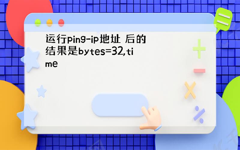 运行ping-ip地址 后的结果是bytes=32,time